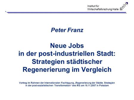 Peter Franz Neue Jobs in der post-industriellen Stadt: Strategien städtischer Regenerierung im Vergleich Vortrag im Rahmen der Internationalen Fachtagung.