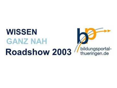 Roadshow 2003 S. 1 >>24 www.bildungsportal-thueringen.de WISSEN GANZ NAH Die Roadshow WISSEN GANZ NAH Roadshow 2003.
