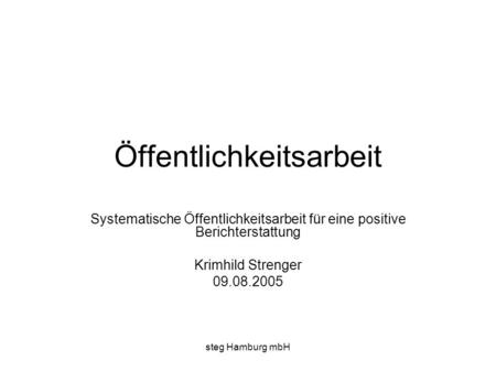 Steg Hamburg mbH Öffentlichkeitsarbeit Systematische Öffentlichkeitsarbeit für eine positive Berichterstattung Krimhild Strenger 09.08.2005.