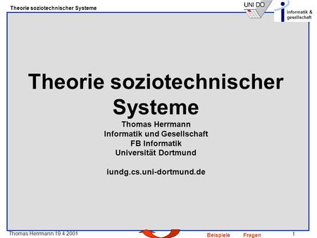 1 Thomas Herrmann 19.4.2001 Theorie soziotechnischer Systeme informatik & gesellschaft BeispieleFragen Theorie soziotechnischer Systeme Thomas Herrmann.