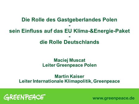 Die Rolle des Gastgeberlandes Polen - sein Einfluss auf das EU Klima-&Energie-Paket - die Rolle Deutschlands Maciej Muscat Leiter Greenpeace Polen.