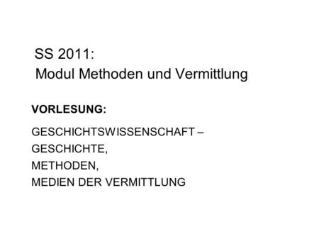 SS 2011: Modul Methoden und Vermittlung VORLESUNG: GESCHICHTSWISSENSCHAFT – GESCHICHTE, METHODEN, MEDIEN DER VERMITTLUNG.