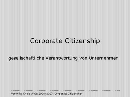 Veronika Kneip WiSe 2006/2007: Corporate Citizenship Corporate Citizenship gesellschaftliche Verantwortung von Unternehmen.