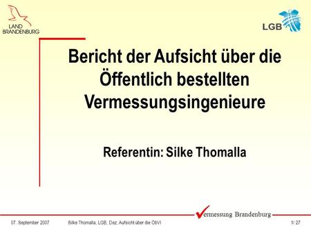 07. September 2007Silke Thomalla, LGB, Dez. Aufsicht über die ÖbVI1/ 27 Bericht der Aufsicht über die Öffentlich bestellten Vermessungsingenieure Referentin: