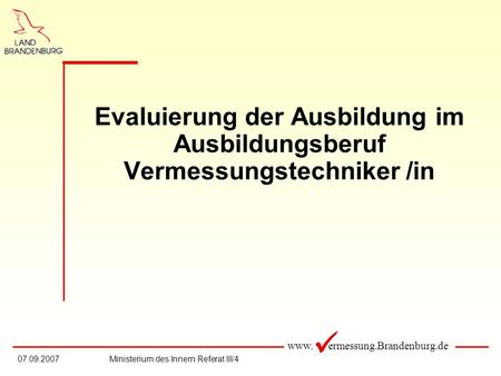Evaluierung der Ausbildung im Ausbildungsberuf Vermessungstechniker /in 07.09.2007 Ministerium des Innern Referat III/4.