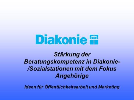 Stärkung der Beratungskompetenz in Diakonie- /Sozialstationen mit dem Fokus Angehörige Ideen für Öffentlichkeitsarbeit und Marketing.