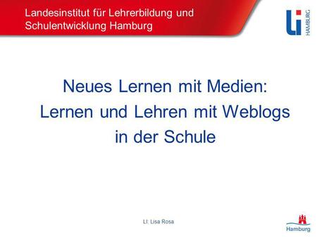 LI: Lisa Rosa Landesinstitut für Lehrerbildung und Schulentwicklung Hamburg Neues Lernen mit Medien: Lernen und Lehren mit Weblogs in der Schule.