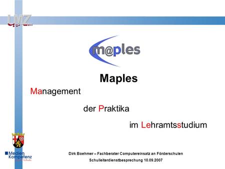 Maples Management der Praktika im Lehramtsstudium Dirk Boehmer – Fachberater Computereinsatz an Förderschulen Schulleiterdienstbesprechung 10.09.2007.