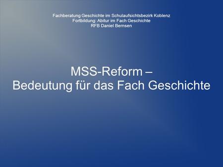 MSS-Reform – Bedeutung für das Fach Geschichte Fachberatung Geschichte im Schulaufsichtsbezirk Koblenz Fortbildung: Abitur im Fach Geschichte RFB Daniel.