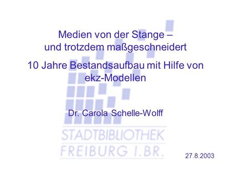 27.8.2003 Medien von der Stange – und trotzdem maßgeschneidert 10 Jahre Bestandsaufbau mit Hilfe von ekz-Modellen Dr. Carola Schelle-Wolff.