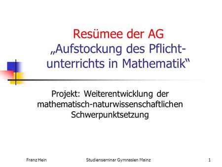 Franz HeinStudienseminar Gymnasien Mainz1 Resümee der AG Aufstockung des Pflicht- unterrichts in Mathematik Projekt: Weiterentwicklung der mathematisch-naturwissenschaftlichen.