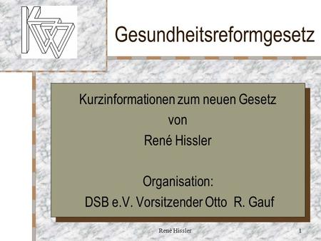 René Hissler1 Gesundheitsreformgesetz Hier Ihr Logo Kurzinformationen zum neuen Gesetz von René Hissler Organisation: DSB e.V. Vorsitzender Otto R. Gauf.