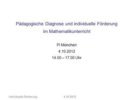 Pädagogische Diagnose und individuelle Förderung im Mathematikunterricht PI München 4.10.2012 14.00 – 17.00 Uhr Individuelle Förderung	4.10.2012.