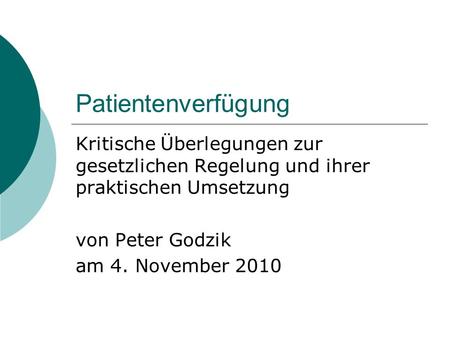 Patientenverfügung Kritische Überlegungen zur gesetzlichen Regelung und ihrer praktischen Umsetzung von Peter Godzik am 4. November 2010.