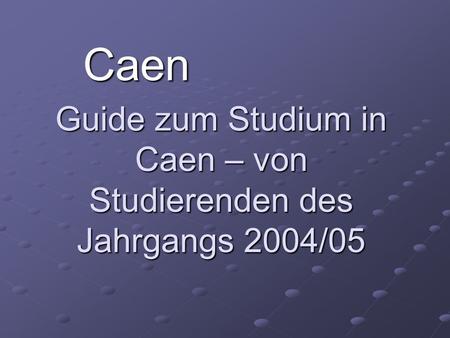 Caen Guide zum Studium in Caen – von Studierenden des Jahrgangs 2004/05.