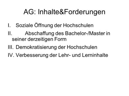 AG: Inhalte&Forderungen I.Soziale Öffnung der Hochschulen II.Abschaffung des Bachelor-/Master in seiner derzeitigen Form III.Demokratisierung der Hochschulen.