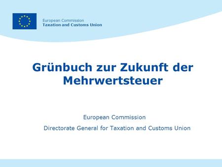 European Commission Taxation and Customs Union Grünbuch zur Zukunft der Mehrwertsteuer European Commission Directorate General for Taxation and Customs.