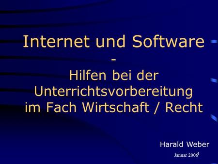 Internet und Software - Hilfen bei der Unterrichtsvorbereitung im Fach Wirtschaft / Recht Harald Weber Januar 2006.