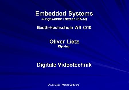 Embedded Systems Ausgewählte Themen (ES-M) Beuth-Hochschule WS 2010 Oliver Lietz Dipl.-Ing. Digitale Videotechnik.