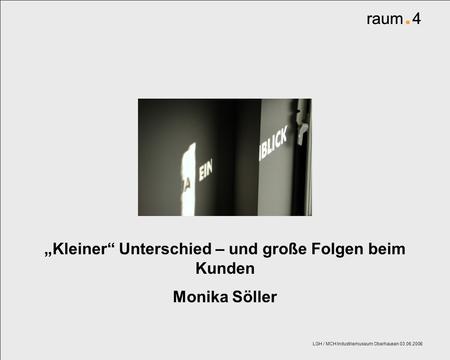 Raum. 4 LGH / MCH Industriemuseum Oberhausen 03.06.2008 Kleiner Unterschied – und große Folgen beim Kunden Monika Söller raum. 4.