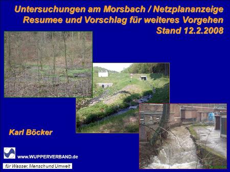 Untersuchungen am Morsbach / Netzplananzeige Resumee und Vorschlag für weiteres Vorgehen Stand 12.2.2008 Karl Böcker www.WUPPERVERBAND.de für Wasser, Mensch.