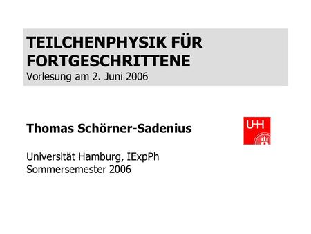 TEILCHENPHYSIK FÜR FORTGESCHRITTENE Vorlesung am 2. Juni 2006 Thomas Schörner-Sadenius Universität Hamburg, IExpPh Sommersemester 2006.