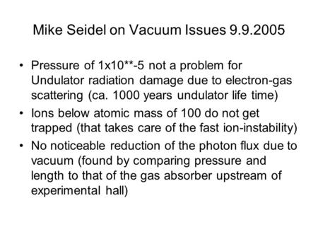 Mike Seidel on Vacuum Issues 9.9.2005 Pressure of 1x10**-5 not a problem for Undulator radiation damage due to electron-gas scattering (ca. 1000 years.