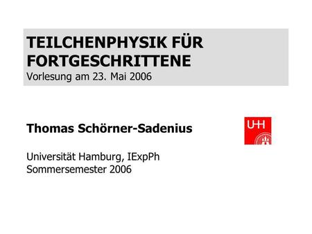 TEILCHENPHYSIK FÜR FORTGESCHRITTENE Vorlesung am 23. Mai 2006 Thomas Schörner-Sadenius Universität Hamburg, IExpPh Sommersemester 2006.