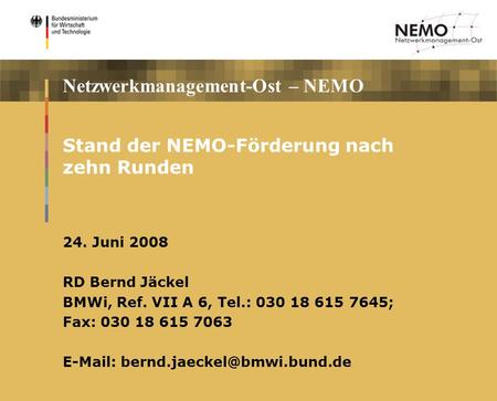 Netzwerkmanagement-Ost – NEMO Stand der NEMO-Förderung nach zehn Runden 24. Juni 2008 RD Bernd Jäckel BMWi, Ref. VII A 6, Tel.: 030 18 615 7645; Fax: 030.