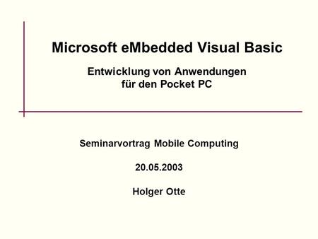 Microsoft eMbedded Visual Basic Entwicklung von Anwendungen für den Pocket PC Seminarvortrag Mobile Computing 20.05.2003 Holger Otte.