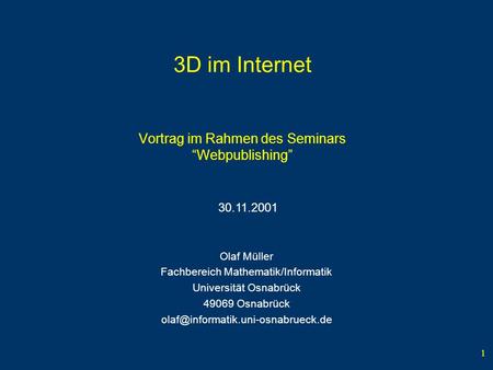 1 3D im Internet Vortrag im Rahmen des Seminars Webpublishing Olaf Müller Fachbereich Mathematik/Informatik Universität Osnabrück 49069 Osnabrück