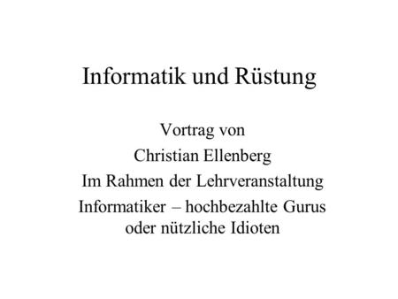 Informatik und Rüstung Vortrag von Christian Ellenberg Im Rahmen der Lehrveranstaltung Informatiker – hochbezahlte Gurus oder nützliche Idioten.