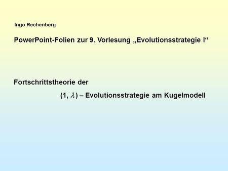 Ingo Rechenberg PowerPoint-Folien zur 9. Vorlesung Evolutionsstrategie I Fortschrittstheorie der (1, ) – Evolutionsstrategie am Kugelmodell.