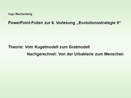 Ingo Rechenberg PowerPoint-Folien zur 6. Vorlesung Evolutionsstrategie II Theorie: Vom Kugelmodell zum Gratmodell Nachgerechnet: Von der Urbakterie zum.