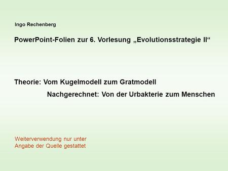 Ingo Rechenberg PowerPoint-Folien zur 6. Vorlesung Evolutionsstrategie II Theorie: Vom Kugelmodell zum Gratmodell Nachgerechnet: Von der Urbakterie zum.