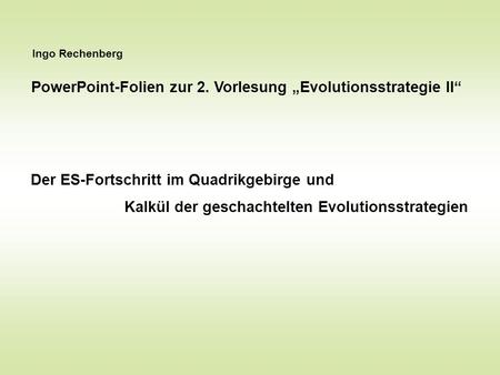 Ingo Rechenberg PowerPoint-Folien zur 2. Vorlesung Evolutionsstrategie II Der ES-Fortschritt im Quadrikgebirge und Kalkül der geschachtelten Evolutionsstrategien.