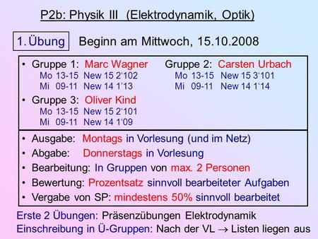 P2b: Physik III (Elektrodynamik, Optik) 1.Übung Beginn am Mittwoch, 15.10.2008 Ausgabe: Montags in Vorlesung (und im Netz) Abgabe: Donnerstags in Vorlesung.
