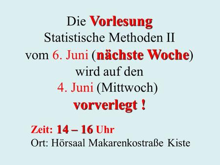 Vorlesung Die Vorlesung Statistische Methoden II nächste Woche vom 6. Juni ( nächste Woche ) wird auf den 4. Juni (Mittwoch) vorverlegt ! 14 – 16 Zeit: