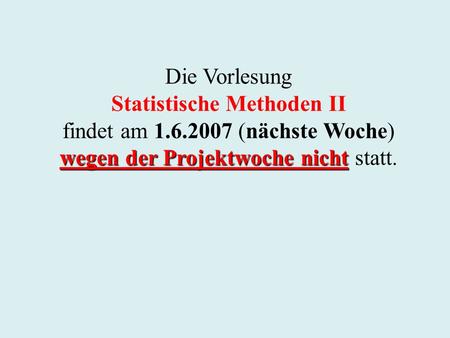 Die Vorlesung Statistische Methoden II findet am 1.6.2007 (nächste Woche) wegen der Projektwoche nicht wegen der Projektwoche nicht statt.