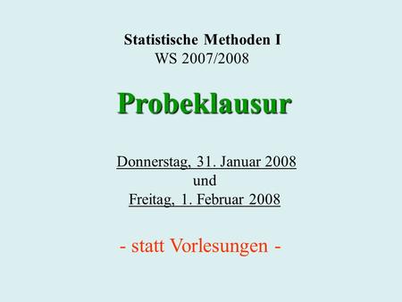 Statistische Methoden I WS 2007/2008 Donnerstag, 31. Januar 2008 und Freitag, 1. Februar 2008 Probeklausur - statt Vorlesungen -