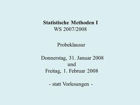 Statistische Methoden I WS 2007/2008 Probeklausur Donnerstag, 31. Januar 2008 und Freitag, 1. Februar 2008 - statt Vorlesungen -