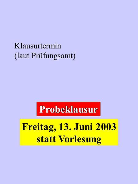 Klausurtermin (laut Prüfungsamt) Probeklausur Freitag, 13. Juni 2003 statt Vorlesung.