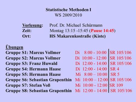 Statistische Methoden I WS 2009/2010 Vorlesung:Prof. Dr. Michael Schürmann Zeit: Montag 13:15 -15:45 (Pause 14:45) Ort:HS Makarenkostraße (Kiste) Übungen.
