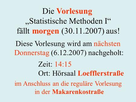 Die Vorlesung Statistische Methoden I fällt morgen (30.11.2007) aus! Zeit: 14:15 Ort: Hörsaal Loefflerstraße Diese Vorlesung wird am nächsten Donnerstag.