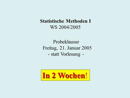 Statistische Methoden I WS 2004/2005 Probeklausur Freitag, 21. Januar 2005 - statt Vorlesung - In 2 Wochen In 2 Wochen!