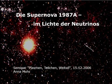 Die Supernova 1987A – im Lichte der Neutrinos Seminar Plasmen, Teilchen, Weltall, 15.12.2006 Anna Mohr.