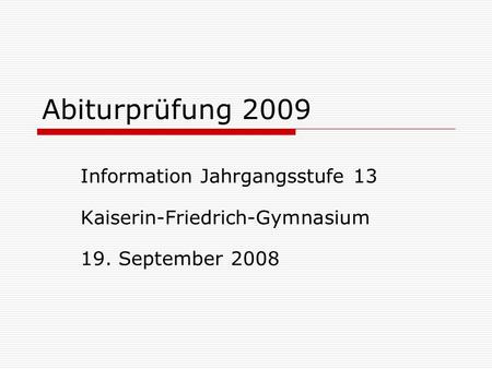 Abiturprüfung 2009 Information Jahrgangsstufe 13 Kaiserin-Friedrich-Gymnasium 19. September 2008.