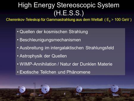 High Energy Stereoscopic System (H.E.S.S.) Cherenkov-Teleskop für Gammastrahlung aus dem Weltall ( E γ > 100 GeV ) Quellen der kosmischen Strahlung Beschleunigungsmechanismen.