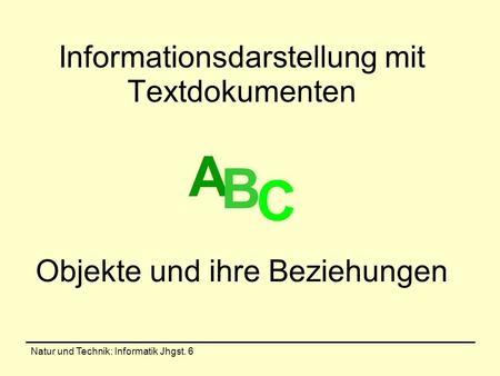 Natur und Technik: Informatik Jhgst. 6 Informationsdarstellung mit Textdokumenten A B C Objekte und ihre Beziehungen.