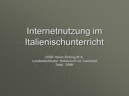 Internetnutzung im Italienischunterricht OStR Heinz Röhrig,M.A. Landesfachleiter Italienisch im Saarland Sept. 2006.
